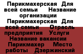 Парикмахерская “Для всей семьи“  › Название организации ­ Парикмахерская “Для всей семьи“  › Отрасль предприятия ­ Услуги  › Название вакансии ­ Парикмахер  › Место работы ­ Дзержинский район  › Процент ­ 45 - Новосибирская обл. Работа » Вакансии   
